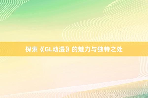 探索《GL动漫》的魅力与独特之处