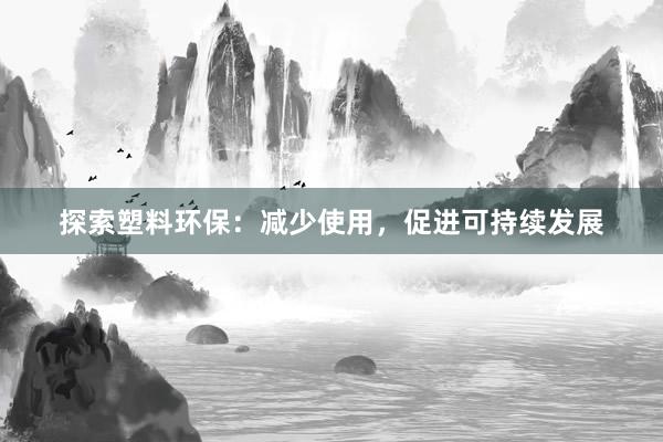 探索塑料环保：减少使用，促进可持续发展