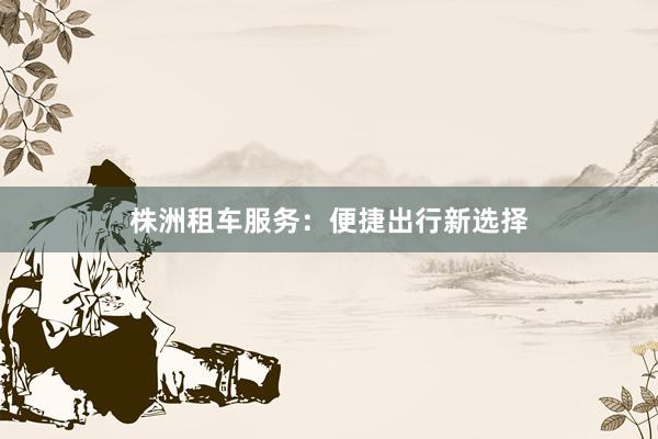 株洲租车服务：便捷出行新选择