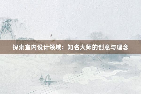 探索室内设计领域：知名大师的创意与理念