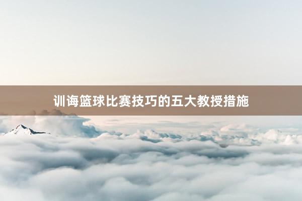 训诲篮球比赛技巧的五大教授措施