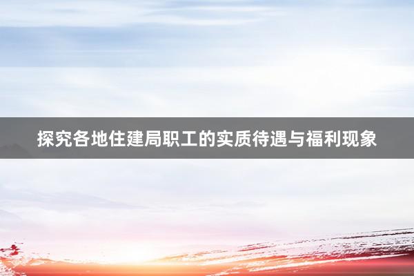 探究各地住建局职工的实质待遇与福利现象